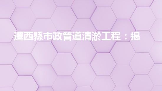 遷西縣市政管道清淤工程：揭秘城市地下的驚人秘密！